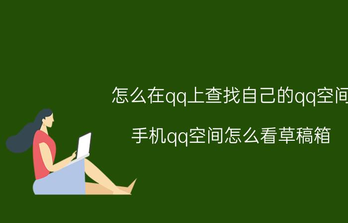 怎么在qq上查找自己的qq空间 手机qq空间怎么看草稿箱？